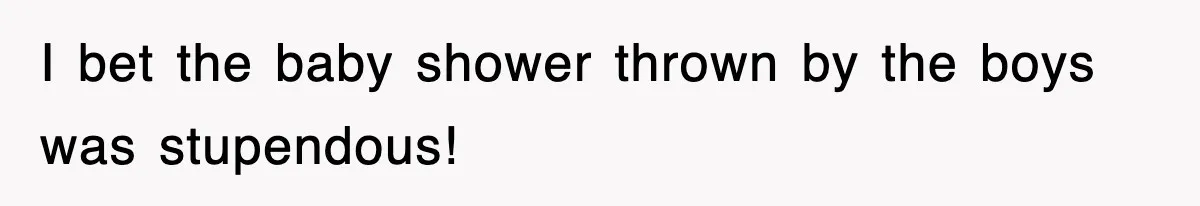 I bet the baby shower thrown by the boys was stupendous!