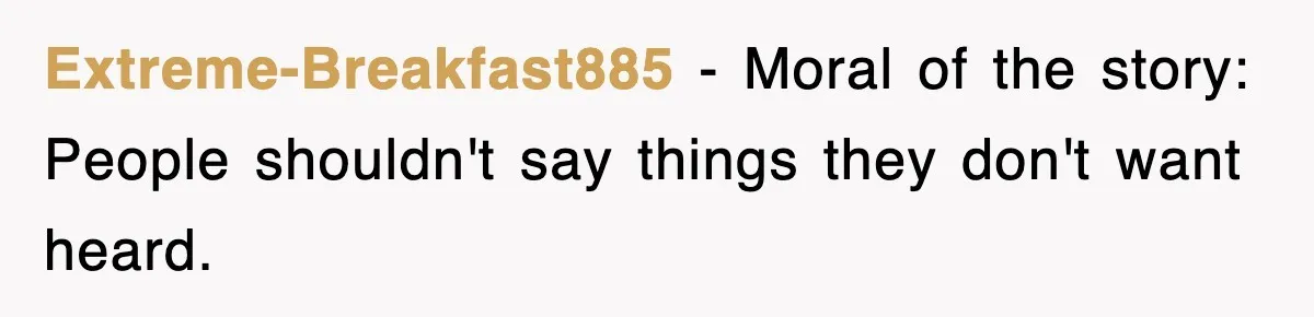 Extreme-Breakfast885 − Moral of the story: People shouldn't say things they don't want heard.