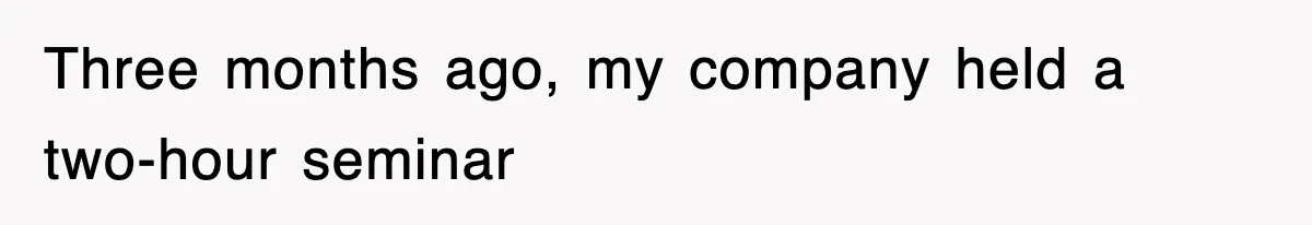 Three months ago, my company held a two-hour seminar