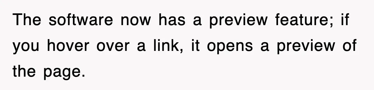The software now has a preview feature; if you hover over a link, it opens a preview of the page.