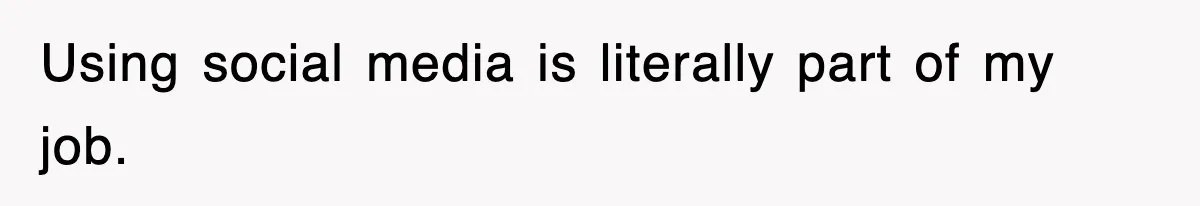 Using social media is literally part of my job.