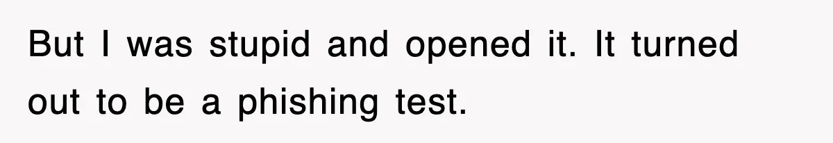 But I was stupid and opened it. It turned out to be a phishing test.