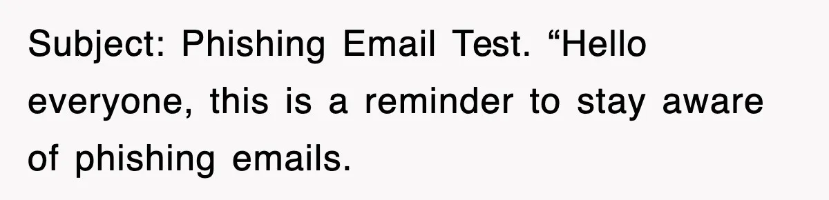 Subject: Phishing Email Test. “Hello everyone, this is a reminder to stay aware of phishing emails.