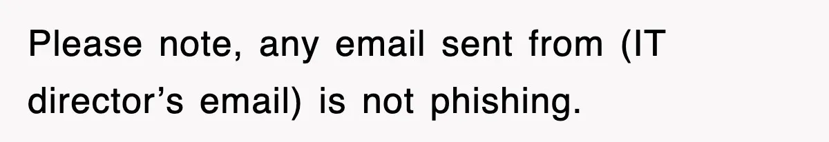 Please note, any email sent from (IT director’s email) is not phishing.