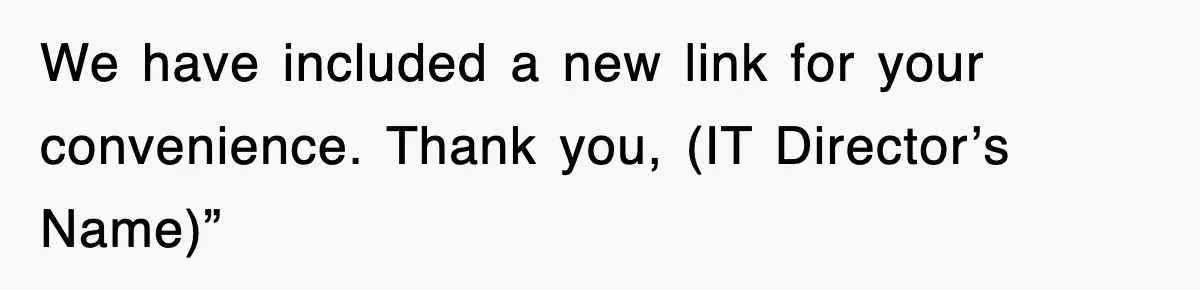 We have included a new link for your convenience. Thank you, (IT Director’s Name)”