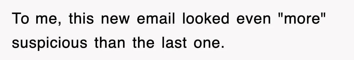 To me, this new email looked even "more" suspicious than the last one.