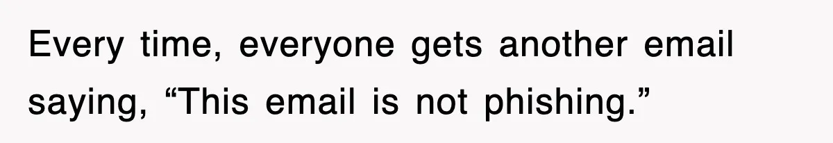 Every time, everyone gets another email saying, “This email is not phishing.”
