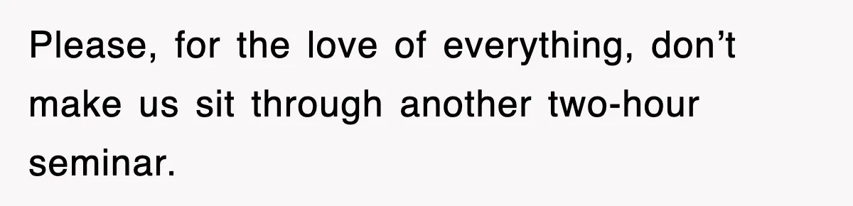 Please, for the love of everything, don’t make us sit through another two-hour seminar.