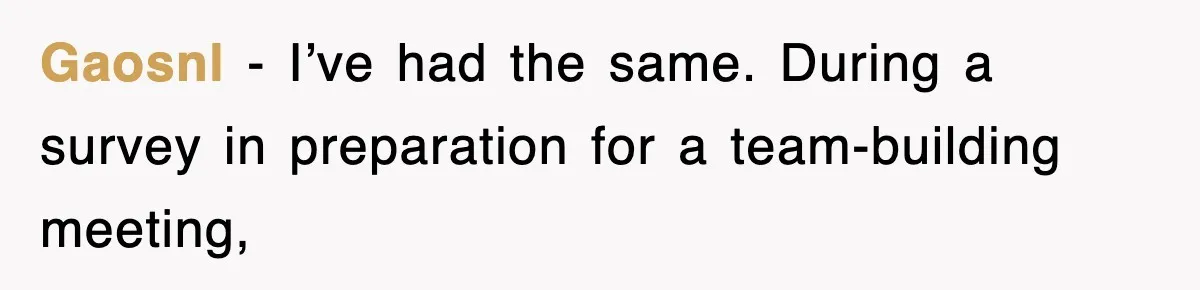 Gaosnl − I’ve had the same. During a survey in preparation for a team-building meeting,