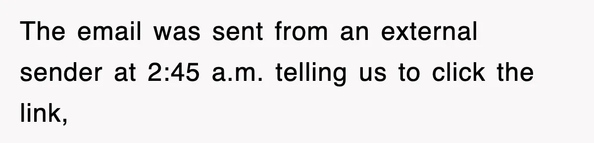 The email was sent from an external sender at 2:45 a.m. telling us to click the link,