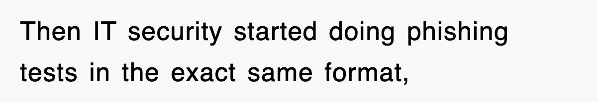 Then IT security started doing phishing tests in the exact same format,