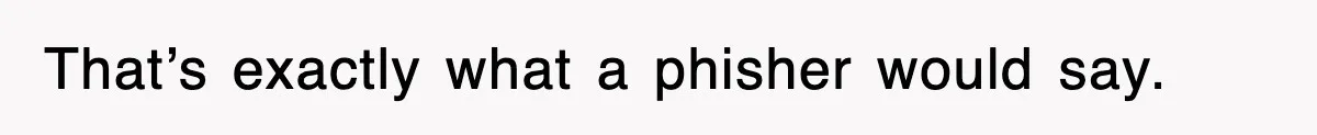 That’s exactly what a phisher would say.