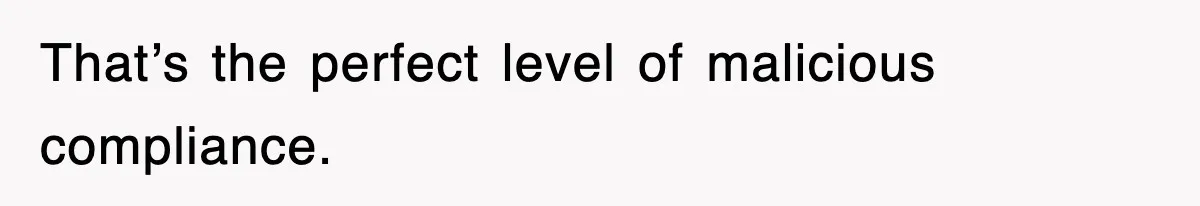 That’s the perfect level of malicious compliance.