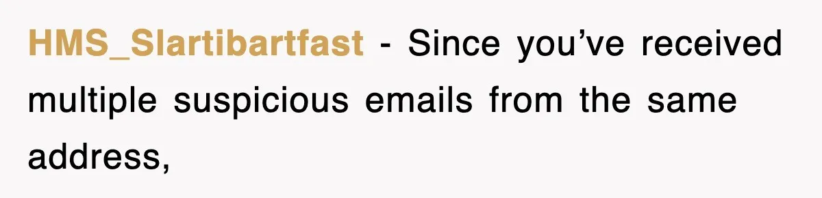 HMS_Slartibartfast − Since you’ve received multiple suspicious emails from the same address,