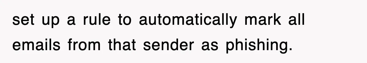 set up a rule to automatically mark all emails from that sender as phishing.