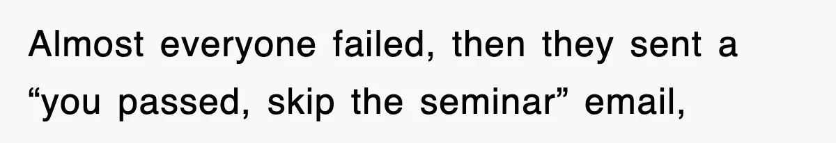 Almost everyone failed, then they sent a “you passed, skip the seminar” email,