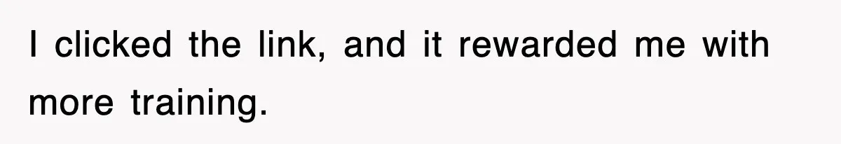 I clicked the link, and it rewarded me with more training.