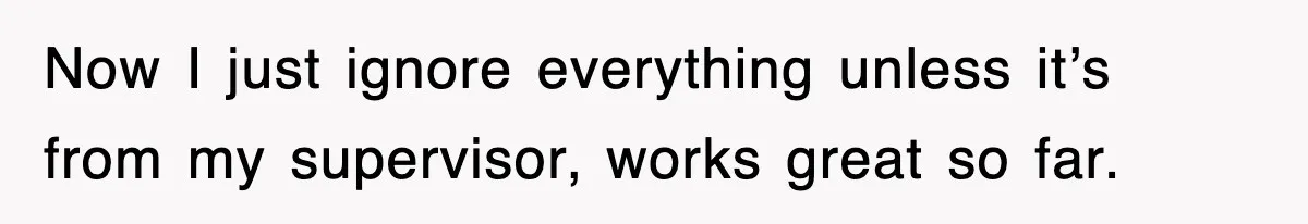 Now I just ignore everything unless it’s from my supervisor, works great so far.