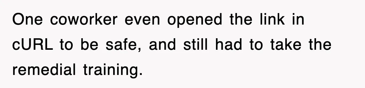 One coworker even opened the link in cURL to be safe, and still had to take the remedial training.