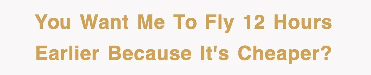 You want me to fly 12 hours earlier because it's cheaper?