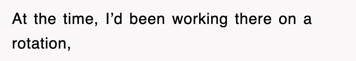 At the time, I’d been working there on a rotation,