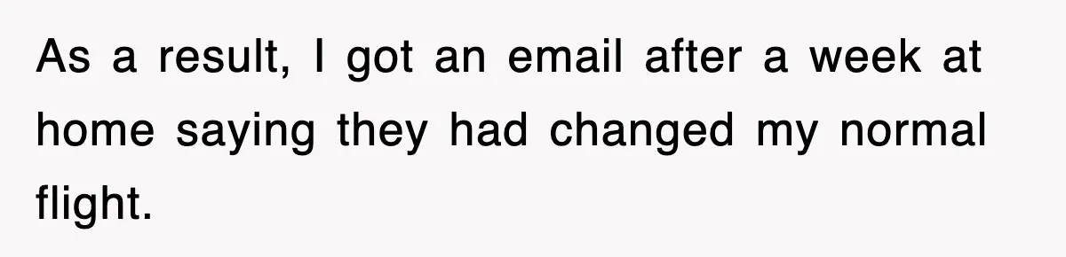 As a result, I got an email after a week at home saying they had changed my normal flight.