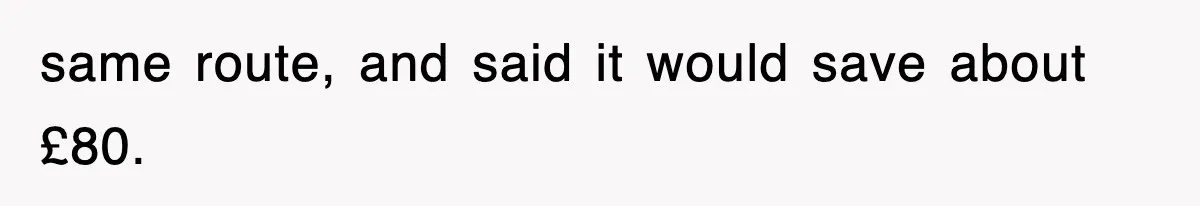 same route, and said it would save about £80.