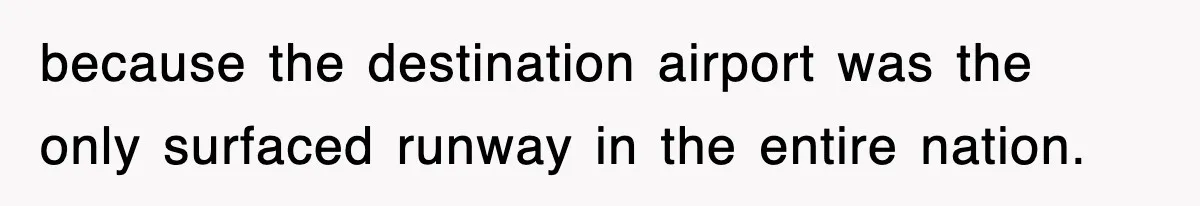 because the destination airport was the only surfaced runway in the entire nation.