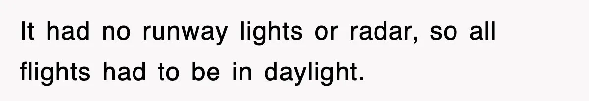 It had no runway lights or radar, so all flights had to be in daylight.