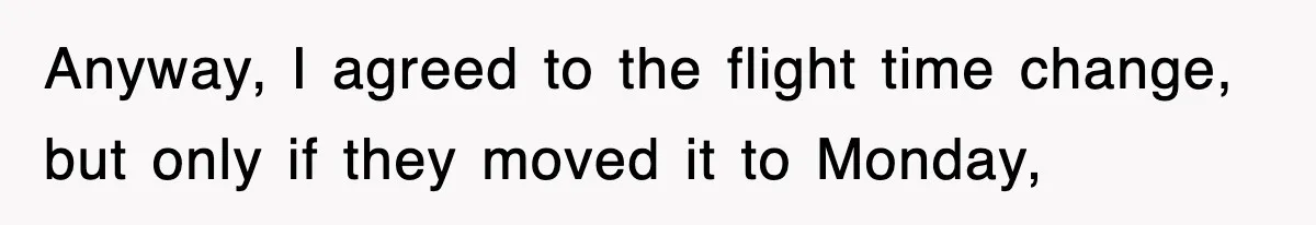 Anyway, I agreed to the flight time change, but only if they moved it to Monday,