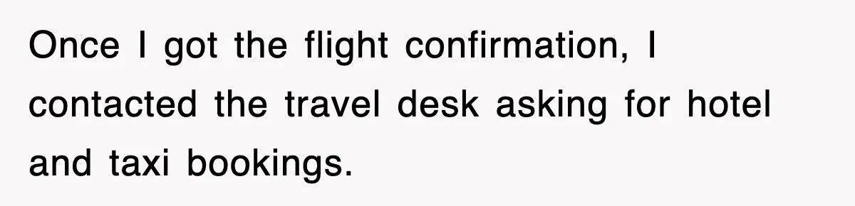 Once I got the flight confirmation, I contacted the travel desk asking for hotel and taxi bookings.