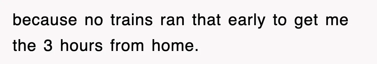 because no trains ran that early to get me the 3 hours from home.