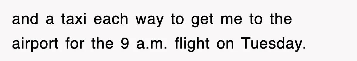 and a taxi each way to get me to the airport for the 9 a.m. flight on Tuesday.