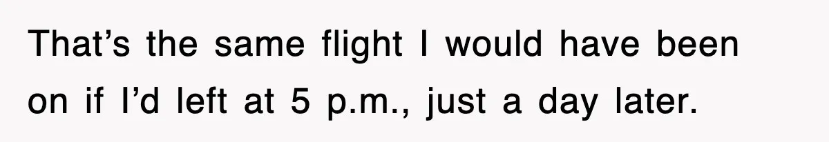 That’s the same flight I would have been on if I’d left at 5 p.m., just a day later.