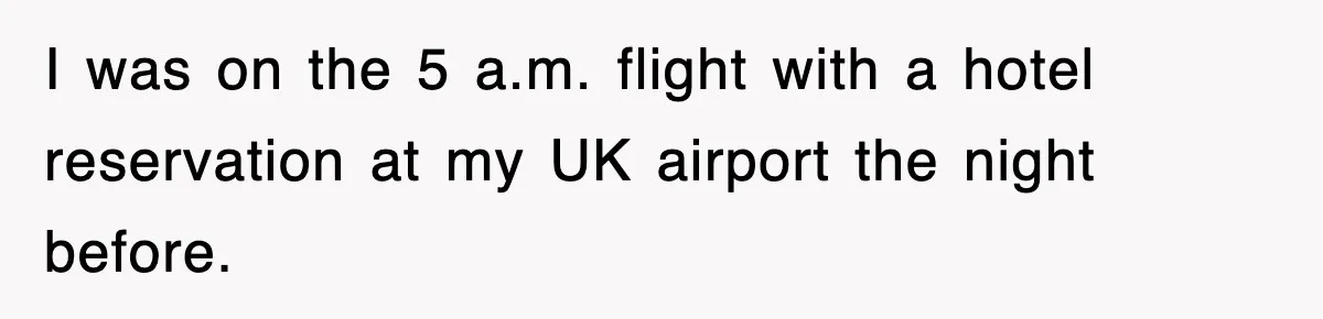 I was on the 5 a.m. flight with a hotel reservation at my UK airport the night before.
