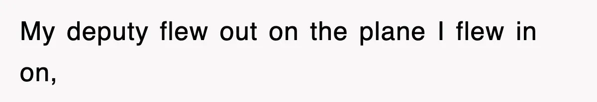 My deputy flew out on the plane I flew in on,