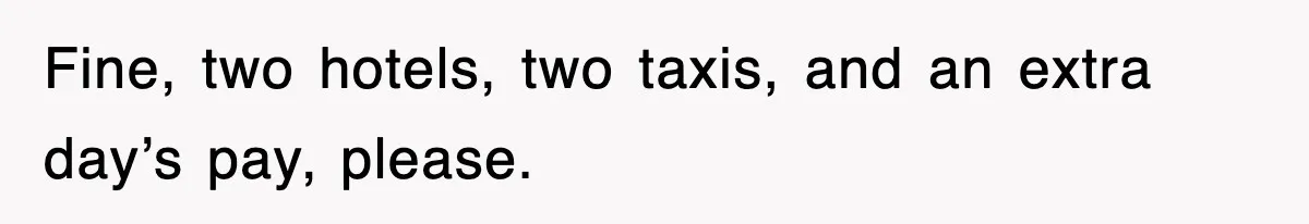 Fine, two hotels, two taxis, and an extra day’s pay, please.