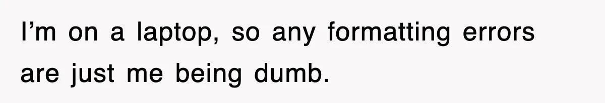 I’m on a laptop, so any formatting errors are just me being dumb.