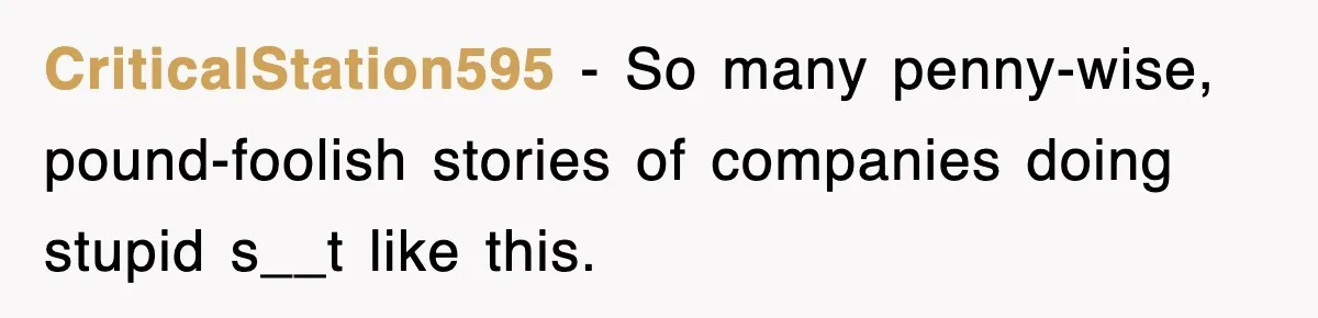 CriticalStation595 − So many penny-wise, pound-foolish stories of companies doing stupid s__t like this.