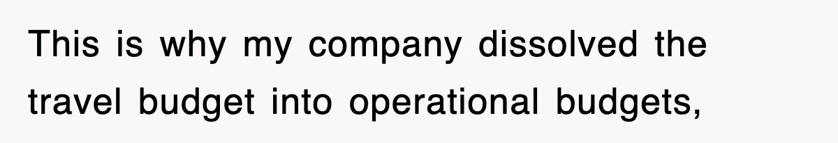 This is why my company dissolved the travel budget into operational budgets,