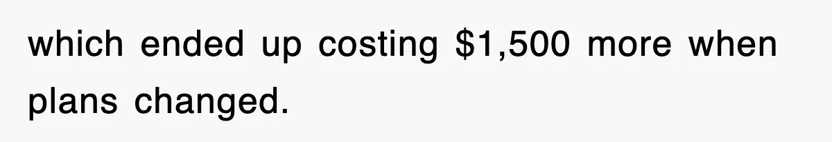 which ended up costing $1,500 more when plans changed.