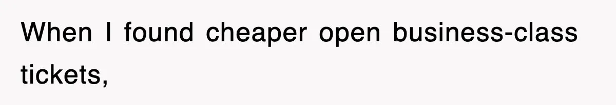 When I found cheaper open business-class tickets,