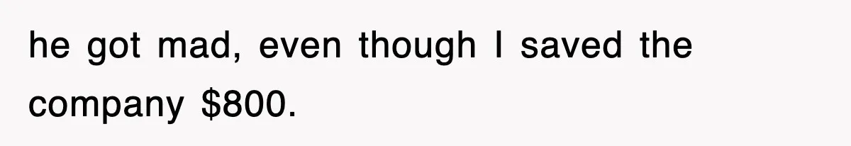 he got mad, even though I saved the company $800.