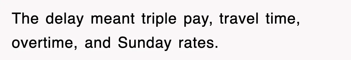 The delay meant triple pay, travel time, overtime, and Sunday rates.