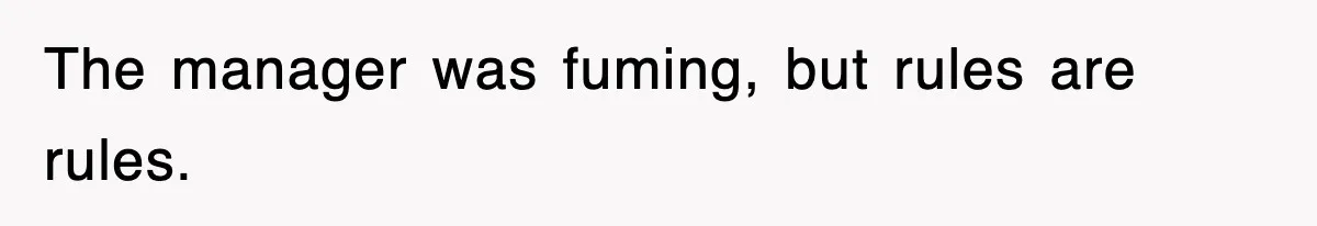 The manager was fuming, but rules are rules.