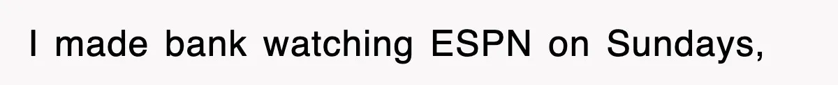 I made bank watching ESPN on Sundays,