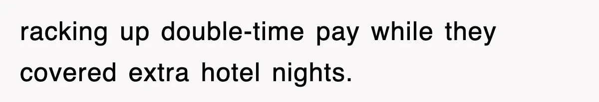 racking up double-time pay while they covered extra hotel nights.