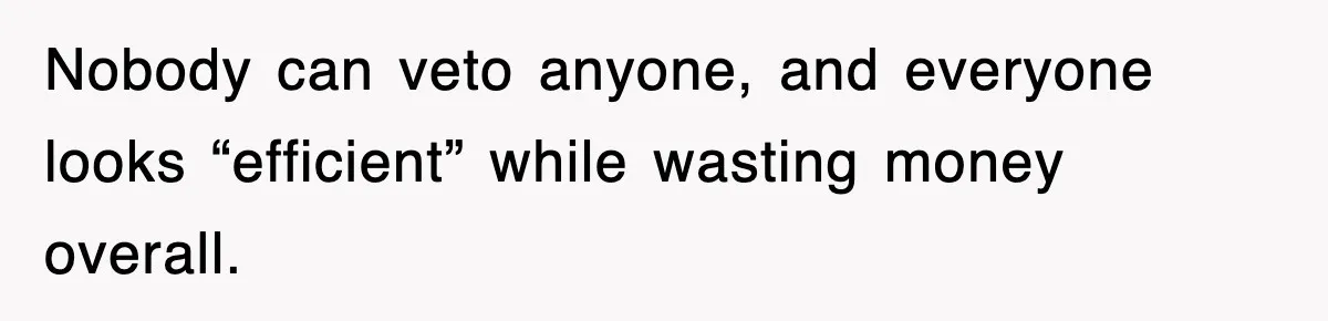 Nobody can veto anyone, and everyone looks “efficient” while wasting money overall.