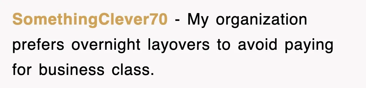 SomethingClever70 − My organization prefers overnight layovers to avoid paying for business class.