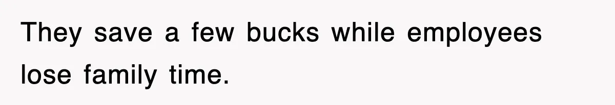 They save a few bucks while employees lose family time.